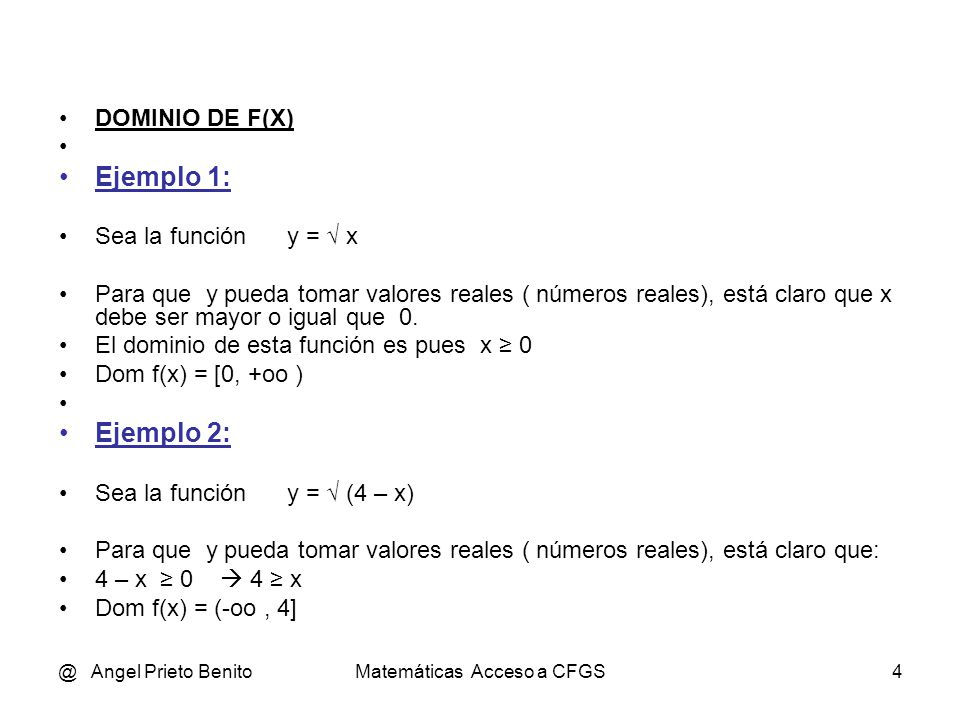 @ Angel Prieto BenitoMatemáticas Acceso a CFGS4 DOMINIO DE F(X) Ejemplo 1: Sea la función y = √ x Para que y pueda tomar valores reales ( números reales), está claro que x debe ser mayor o igual que 0.