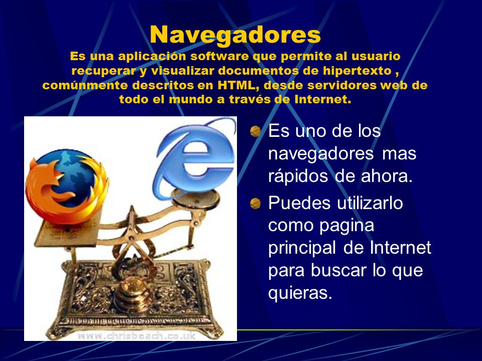 Navegadores Es una aplicación software que permite al usuario recuperar y visualizar documentos de hipertexto, comúnmente descritos en HTML, desde servidores web de todo el mundo a través de Internet.