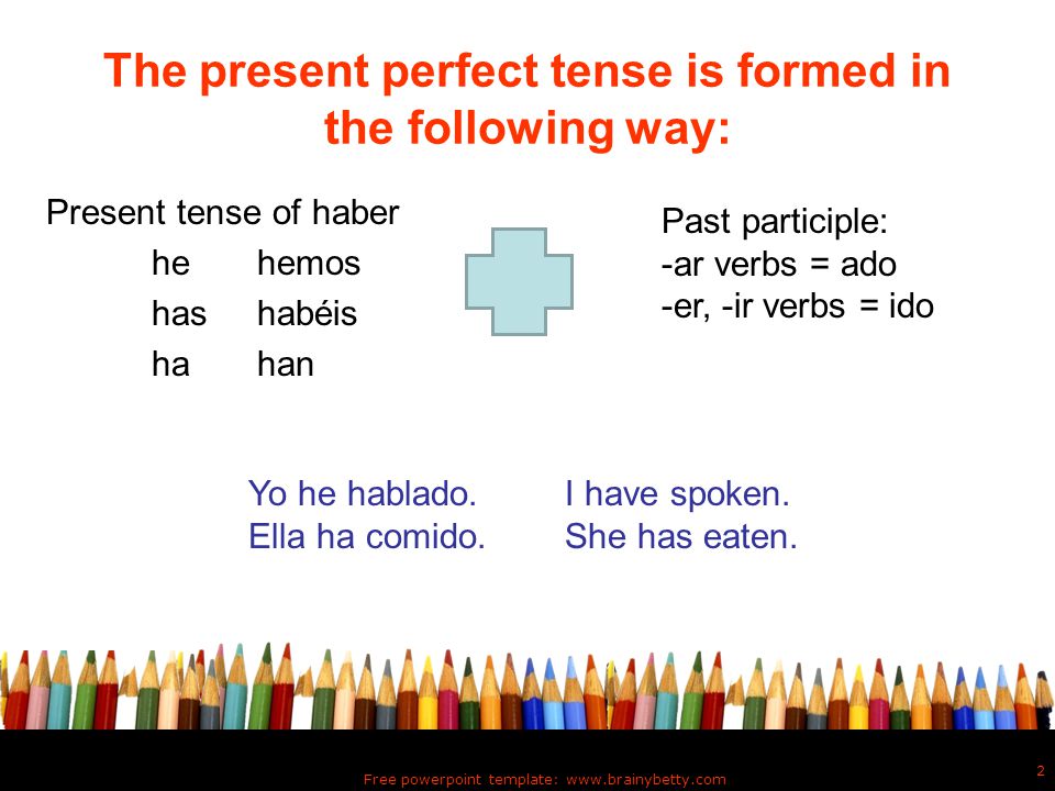 The present perfect tense is formed in the following way: Present tense of haber hehemos hashabéis hahan Free powerpoint template:   2 Past participle: -ar verbs = ado -er, -ir verbs = ido Yo he hablado.I have spoken.