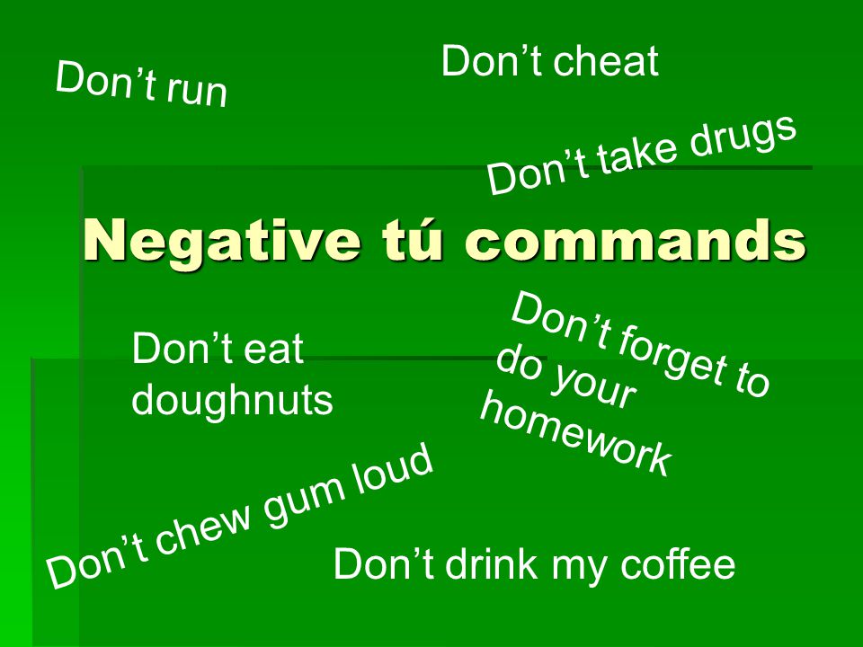 Negative tú commands Don’t run Don’t take drugs Don’t forget to do your homework Don’t cheat Don’t chew gum loud Don’t eat doughnuts Don’t drink my coffee