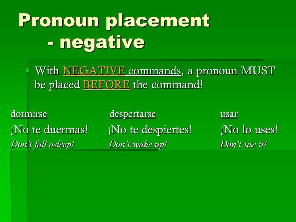 Pronoun placement - negative  With NEGATIVE commands, a pronoun MUST be placed BEFORE the command.