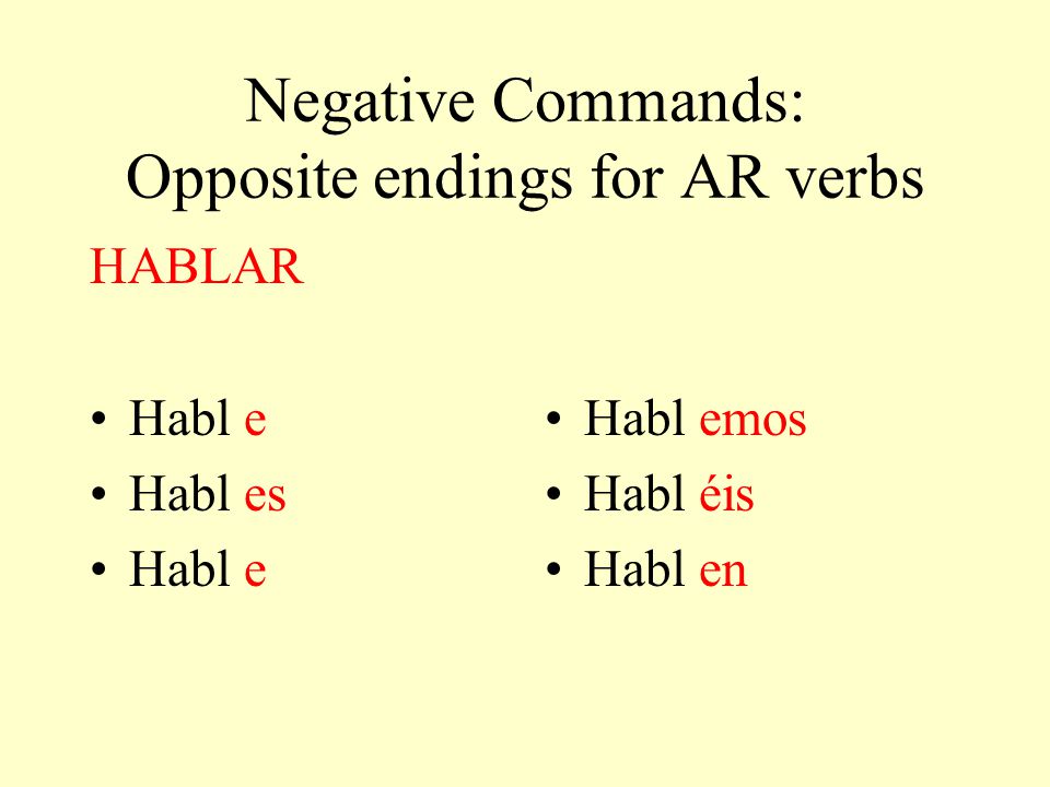 Negative Commands: Opposite endings for AR verbs HABLAR Habl e es Habl e emos Habl éis Habl en