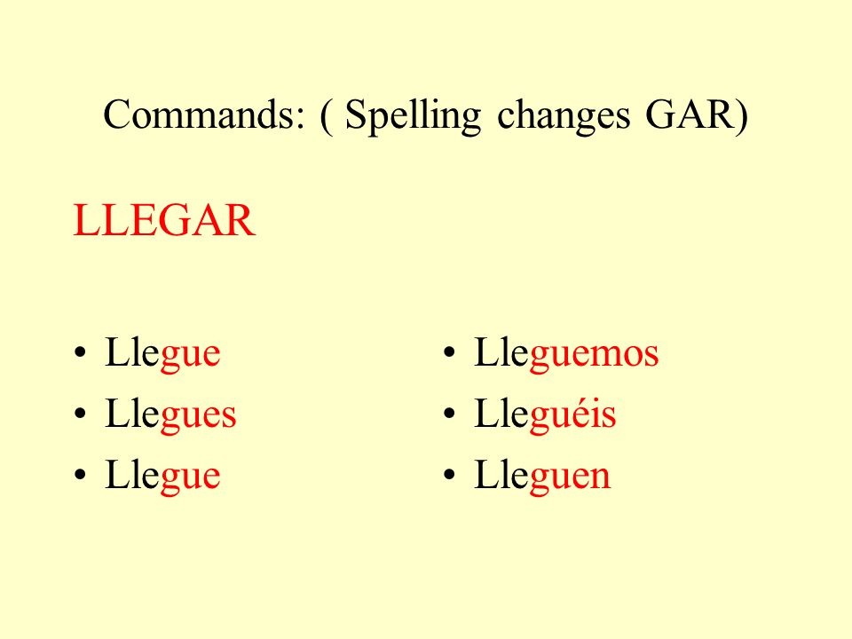 Commands: ( Spelling changes GAR) LLEGAR Llegue Llegues Llegue Lleguemos Lleguéis Lleguen
