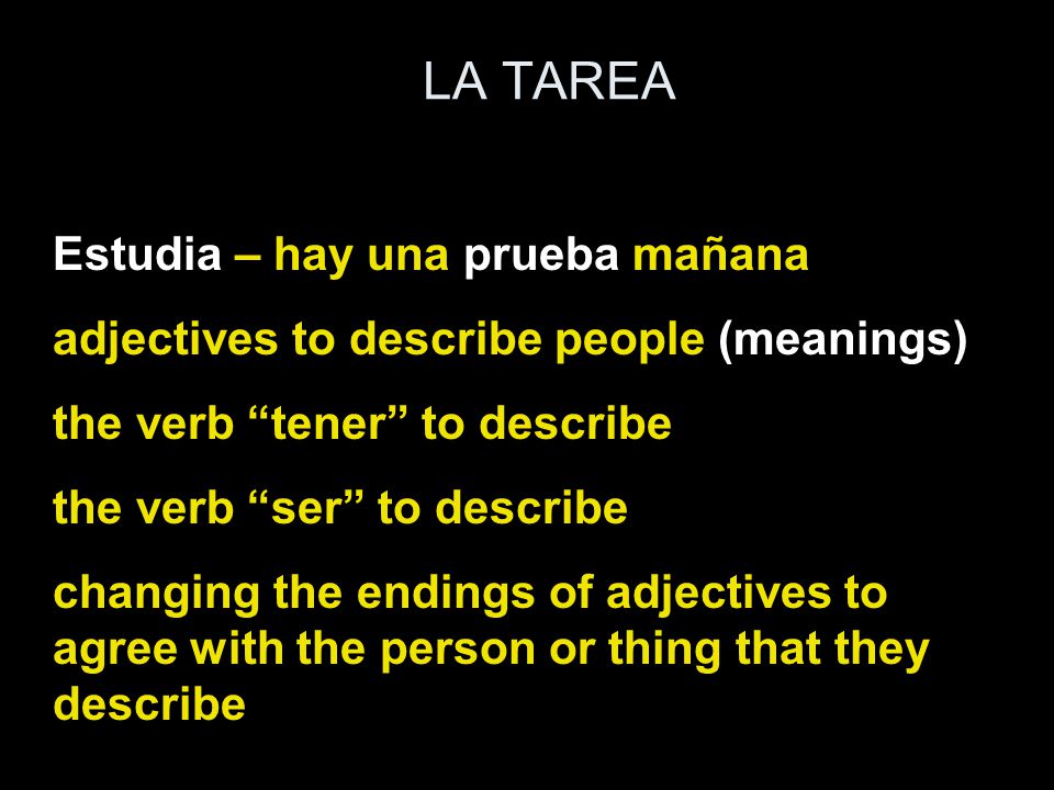 LA TAREA Estudia – hay una prueba mañana adjectives to describe people (meanings) the verb tener to describe the verb ser to describe changing the endings of adjectives to agree with the person or thing that they describe