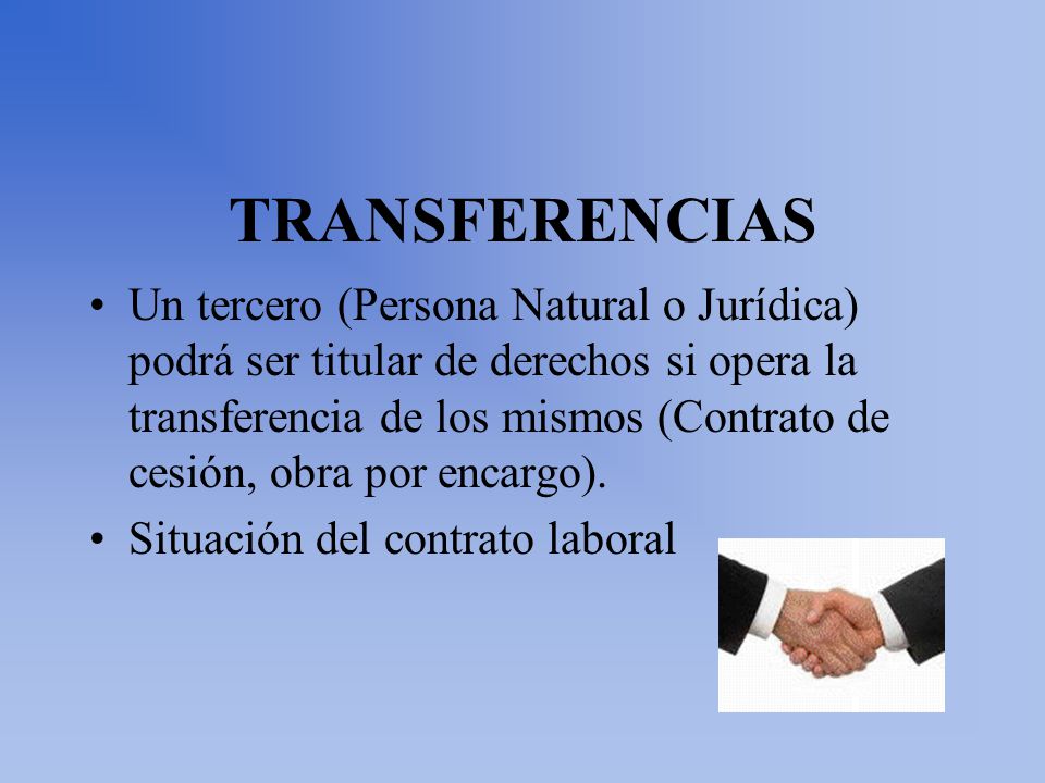 TRANSFERENCIAS Un tercero (Persona Natural o Jurídica) podrá ser titular de derechos si opera la transferencia de los mismos (Contrato de cesión, obra por encargo).