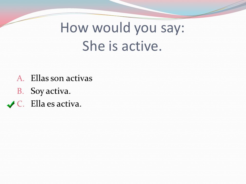 How would you say: She is active. A. Ellas son activas B. Soy activa. C. Ella es activa.