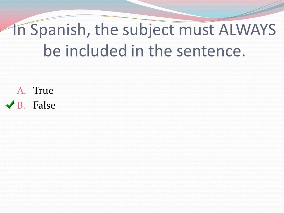 In Spanish, the subject must ALWAYS be included in the sentence. A. True B. False