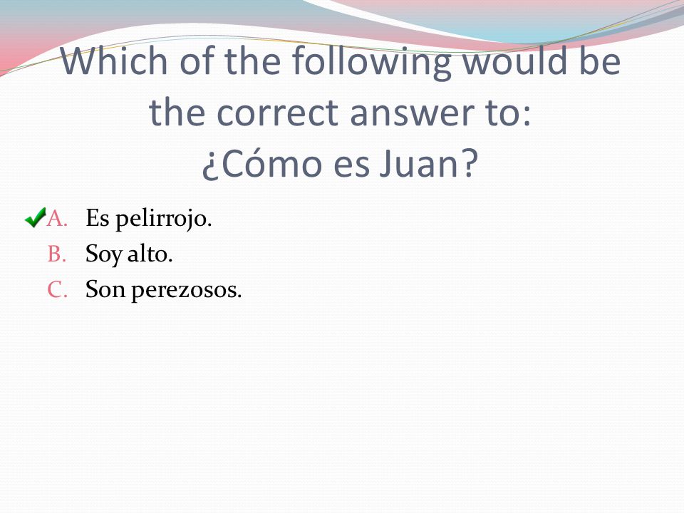 Which of the following would be the correct answer to: ¿Cómo es Juan.