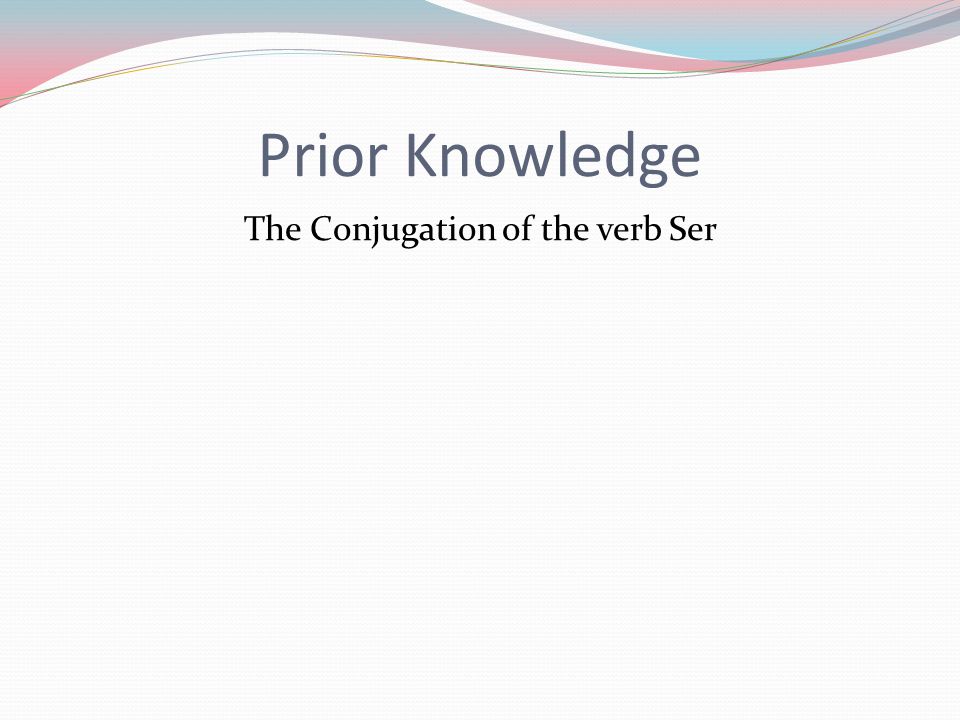 Prior Knowledge The Conjugation of the verb Ser