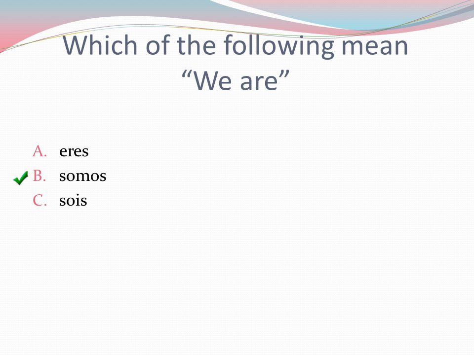 Which of the following mean We are A. eres B. somos C. sois