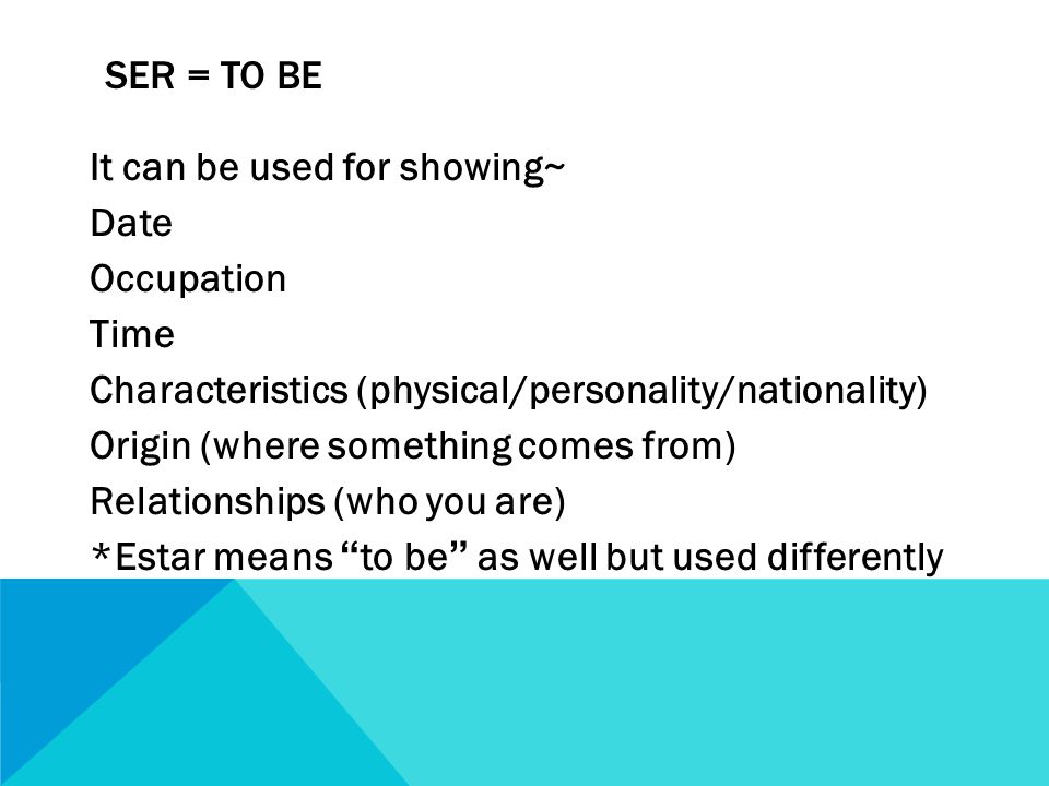 SER = TO BE It can be used for showing~ Date Occupation Time Characteristics (physical/personality/nationality) Origin (where something comes from) Relationships (who you are) *Estar means to be as well but used differently
