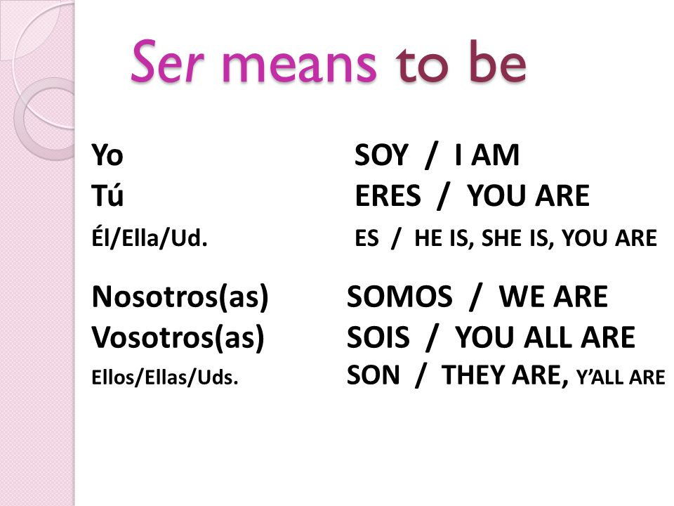 Ser means to be Nosotros(as) SOMOS / WE ARE Vosotros(as) SOIS / YOU ALL ARE Ellos/Ellas/Uds.