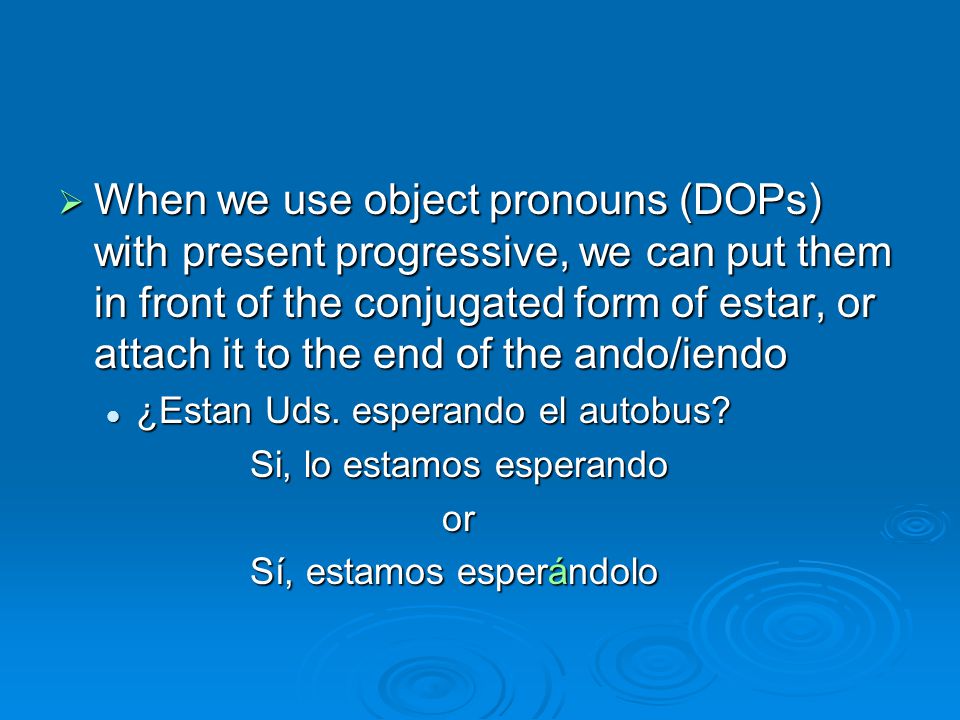  When we use object pronouns (DOPs) with present progressive, we can put them in front of the conjugated form of estar, or attach it to the end of the ando/iendo ¿Estan Uds.