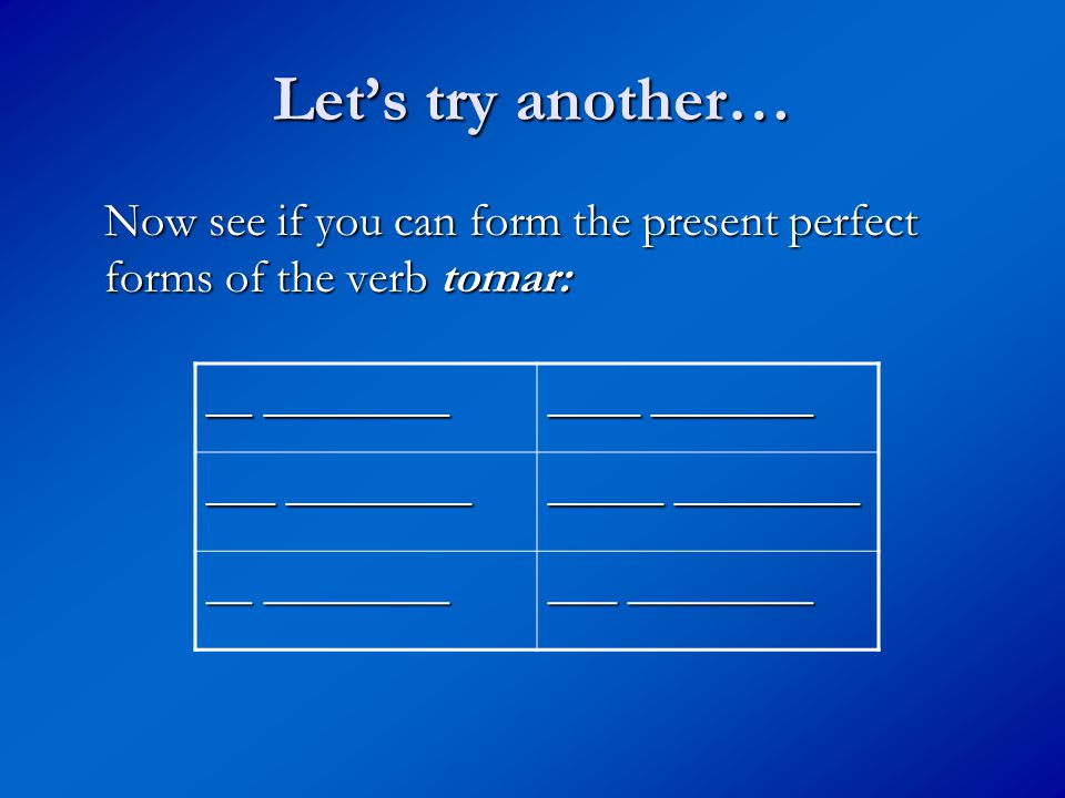 Let’s try another… Now see if you can form the present perfect forms of the verb tomar: __ ________ ____ _______ _____ ________ __ ________ ___ ________