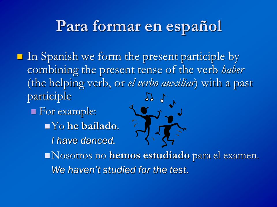 Para formar en español In Spanish we form the present participle by combining the present tense of the verb haber (the helping verb, or el verbo auxiliar) with a past participle In Spanish we form the present participle by combining the present tense of the verb haber (the helping verb, or el verbo auxiliar) with a past participle For example: For example: Yo he bailado.