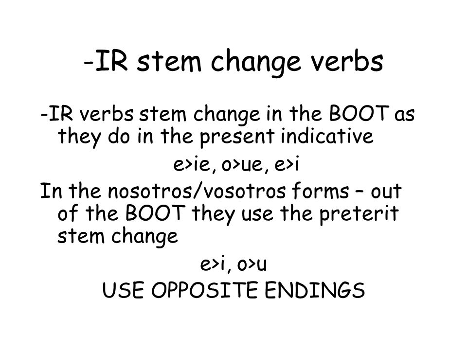 -IR stem change verbs -IR verbs stem change in the BOOT as they do in the present indicative e>ie, o>ue, e>i In the nosotros/vosotros forms – out of the BOOT they use the preterit stem change e>i, o>u USE OPPOSITE ENDINGS