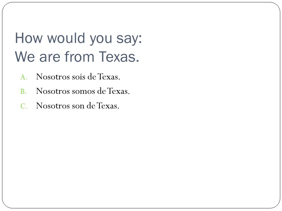 How would you say: We are from Texas. A. Nosotros sois de Texas.
