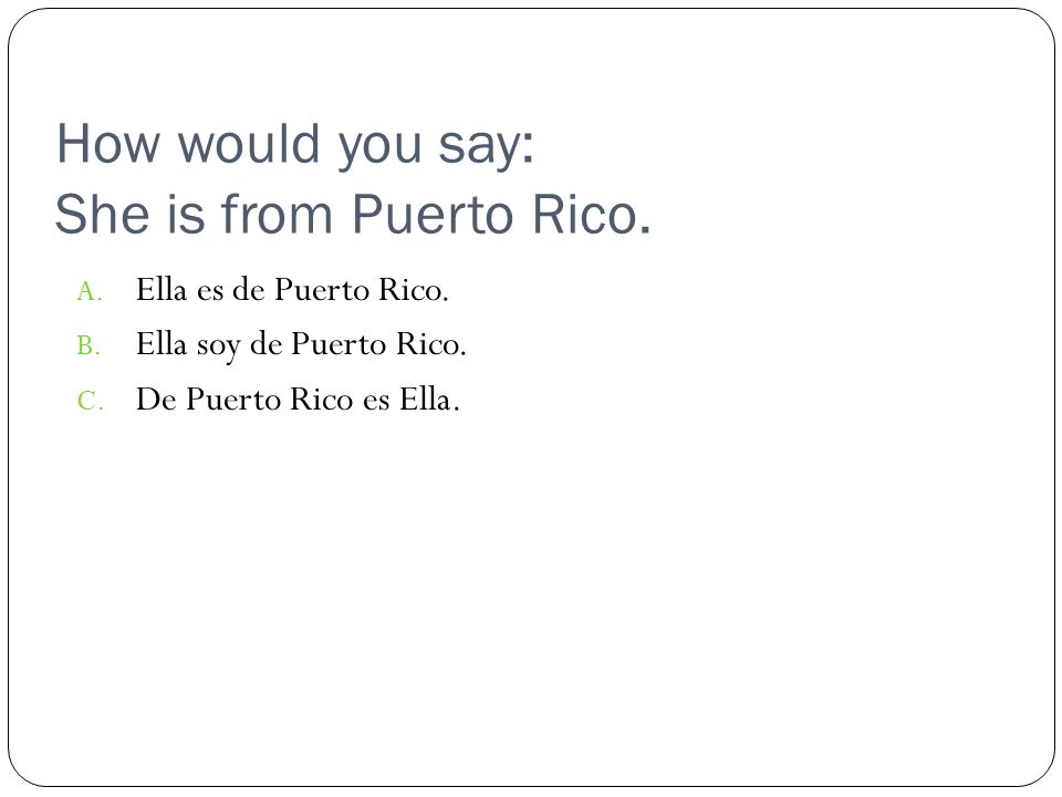 How would you say: She is from Puerto Rico. A. Ella es de Puerto Rico.