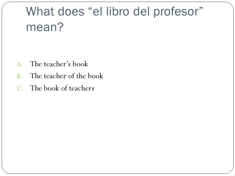 What does el libro del profesor mean. A. The teacher’s book B.