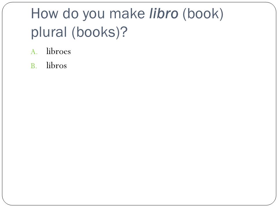 How do you make libro (book) plural (books) A. libroes B. libros