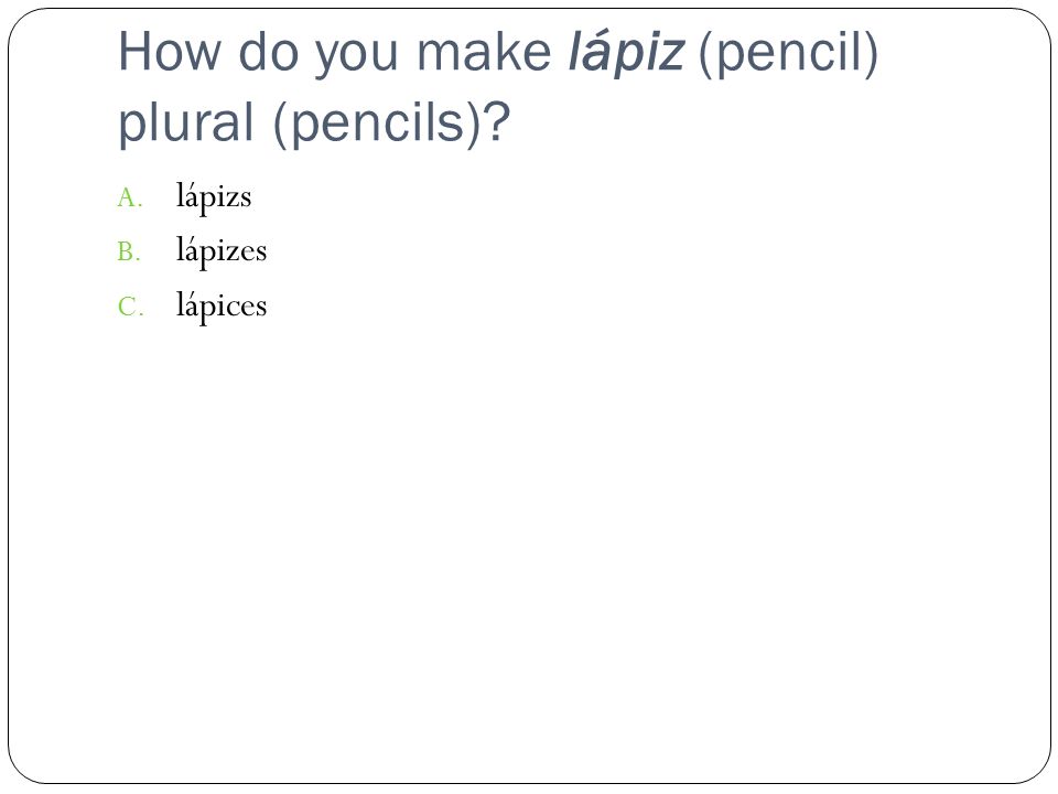 How do you make lápiz (pencil) plural (pencils) A. lápizs B. lápizes C. lápices