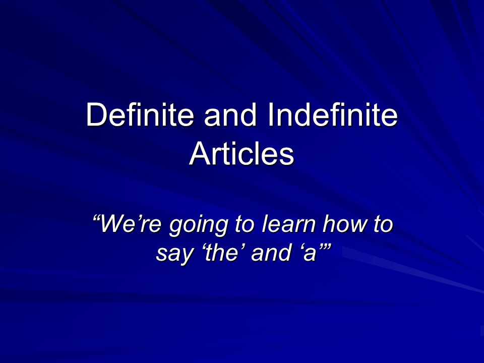 Definite and Indefinite Articles We’re going to learn how to say ‘the’ and ‘a’