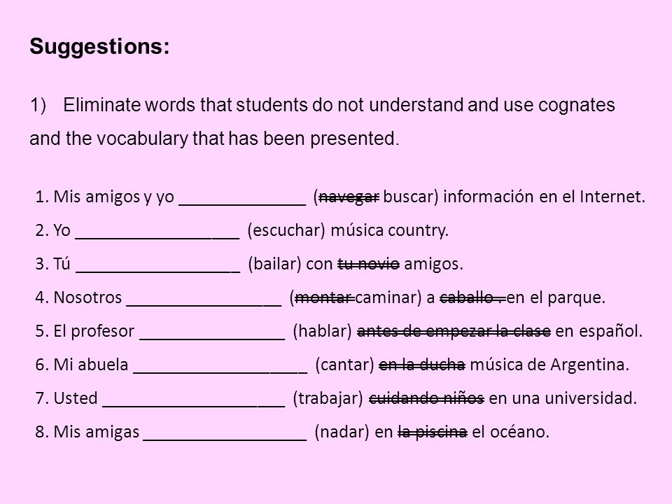 Suggestions: 1)Eliminate words that students do not understand and use cognates and the vocabulary that has been presented.