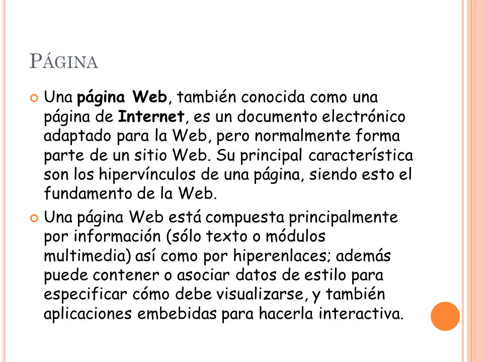 P ÁGINA Una página Web, también conocida como una página de Internet, es un documento electrónico adaptado para la Web, pero normalmente forma parte de un sitio Web.