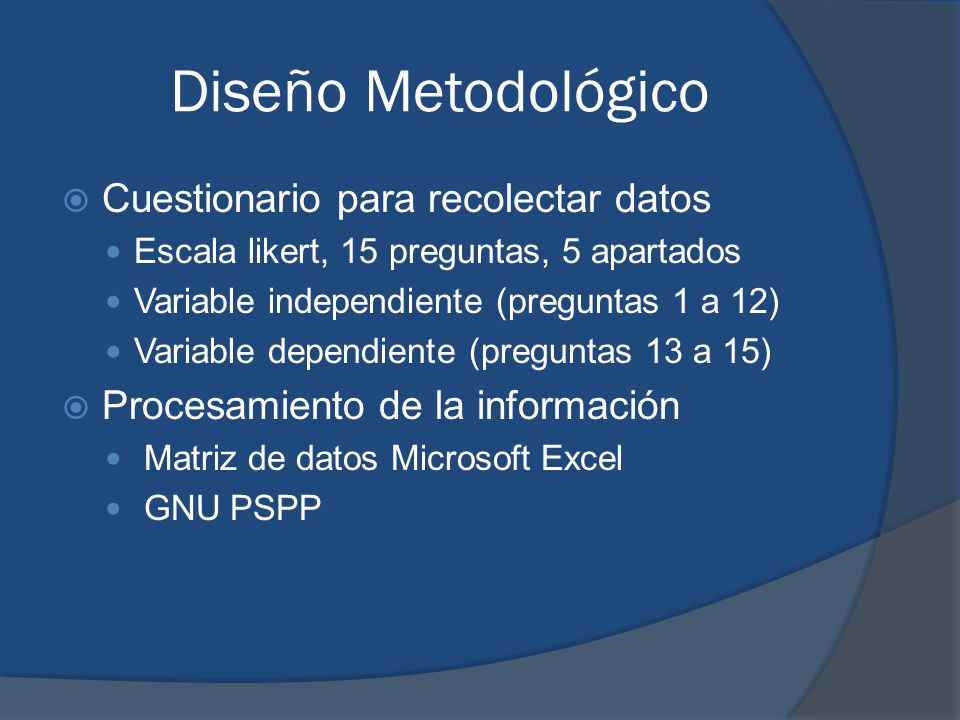 Diseño Metodológico  Cuestionario para recolectar datos Escala likert, 15 preguntas, 5 apartados Variable independiente (preguntas 1 a 12) Variable dependiente (preguntas 13 a 15)  Procesamiento de la información Matriz de datos Microsoft Excel GNU PSPP