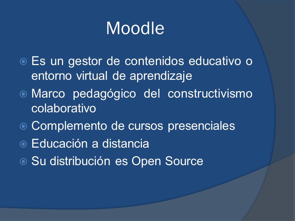 Moodle  Es un gestor de contenidos educativo o entorno virtual de aprendizaje  Marco pedagógico del constructivismo colaborativo  Complemento de cursos presenciales  Educación a distancia  Su distribución es Open Source