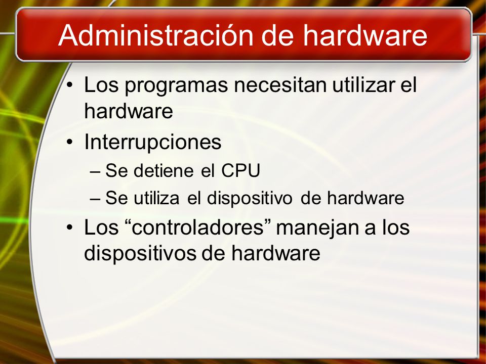 Administración de hardware Los programas necesitan utilizar el hardware Interrupciones –Se detiene el CPU –Se utiliza el dispositivo de hardware Los controladores manejan a los dispositivos de hardware