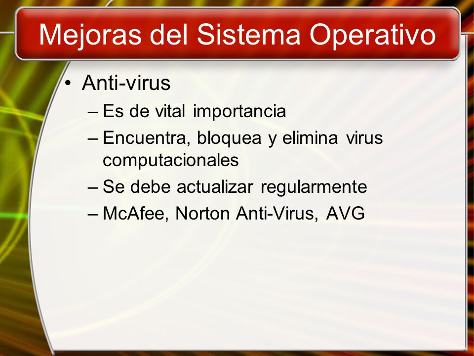 Mejoras del Sistema Operativo Anti-virus –Es de vital importancia –Encuentra, bloquea y elimina virus computacionales –Se debe actualizar regularmente –McAfee, Norton Anti-Virus, AVG