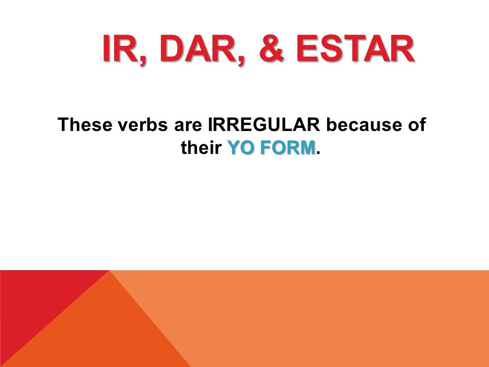 YO FORM These verbs are IRREGULAR because of their YO FORM. IR, DAR, & ESTAR