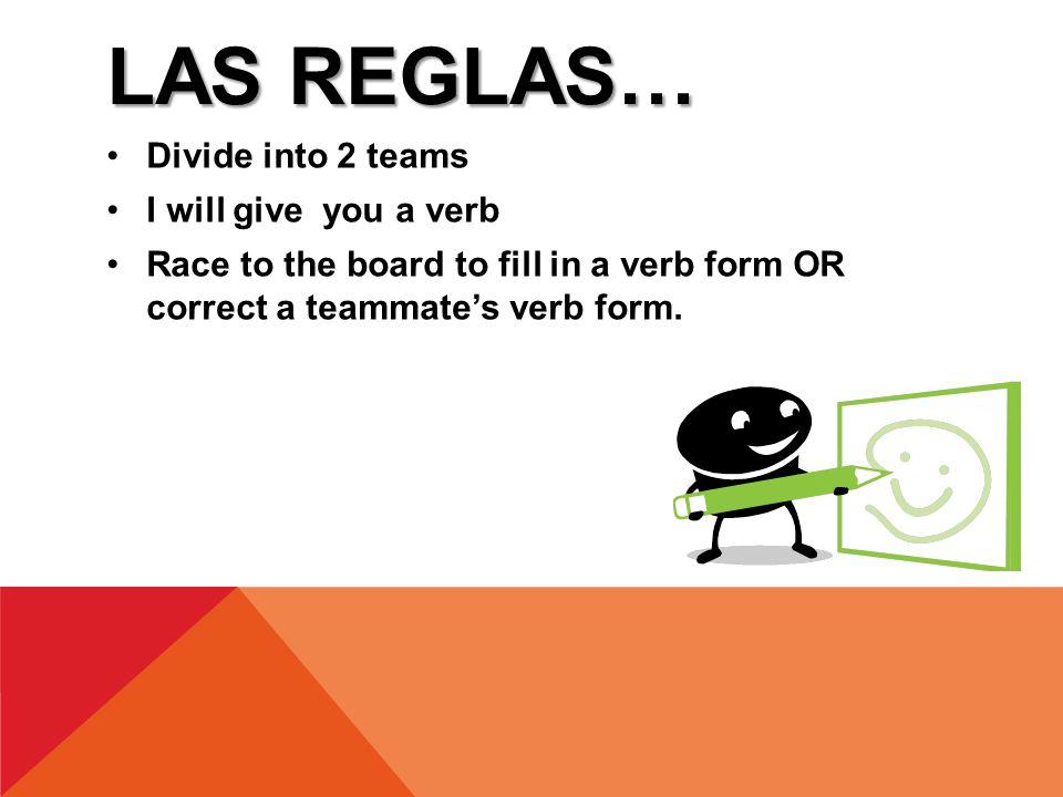 LAS REGLAS… Divide into 2 teams I will give you a verb Race to the board to fill in a verb form OR correct a teammate’s verb form.