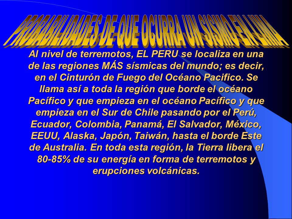 Al nivel de terremotos, EL PERU se localiza en una de las regiones MÁS sísmicas del mundo; es decir, en el Cinturón de Fuego del Océano Pacifico.