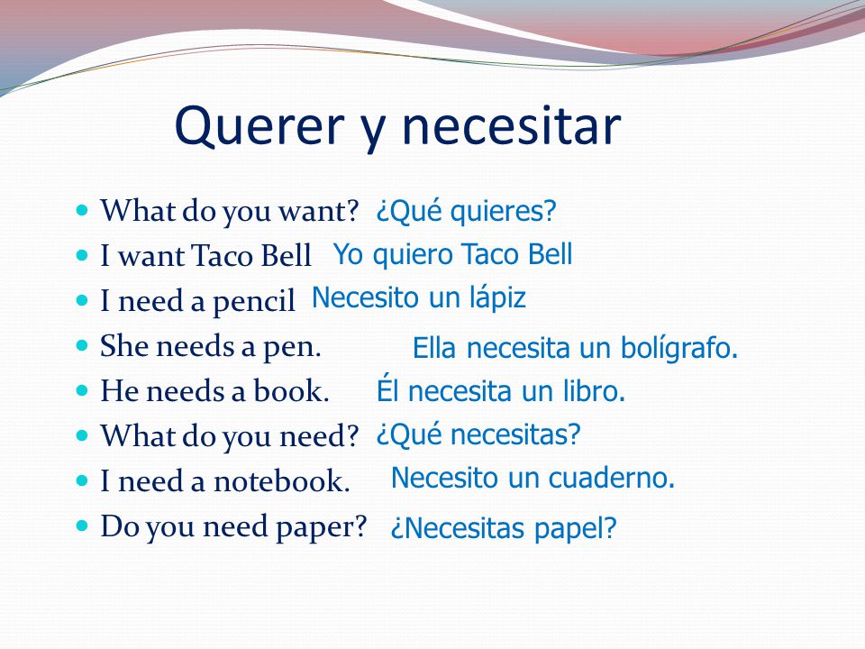 Querer y necesitar What do you want. I want Taco Bell I need a pencil She needs a pen.
