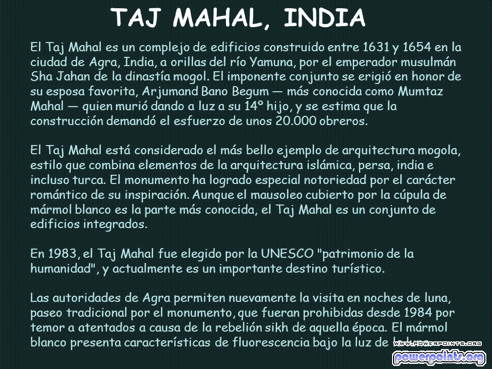 TAJ MAHAL, INDIA El Taj Mahal es un complejo de edificios construido entre 1631 y 1654 en la ciudad de Agra, India, a orillas del río Yamuna, por el emperador musulmán Sha Jahan de la dinastía mogol.
