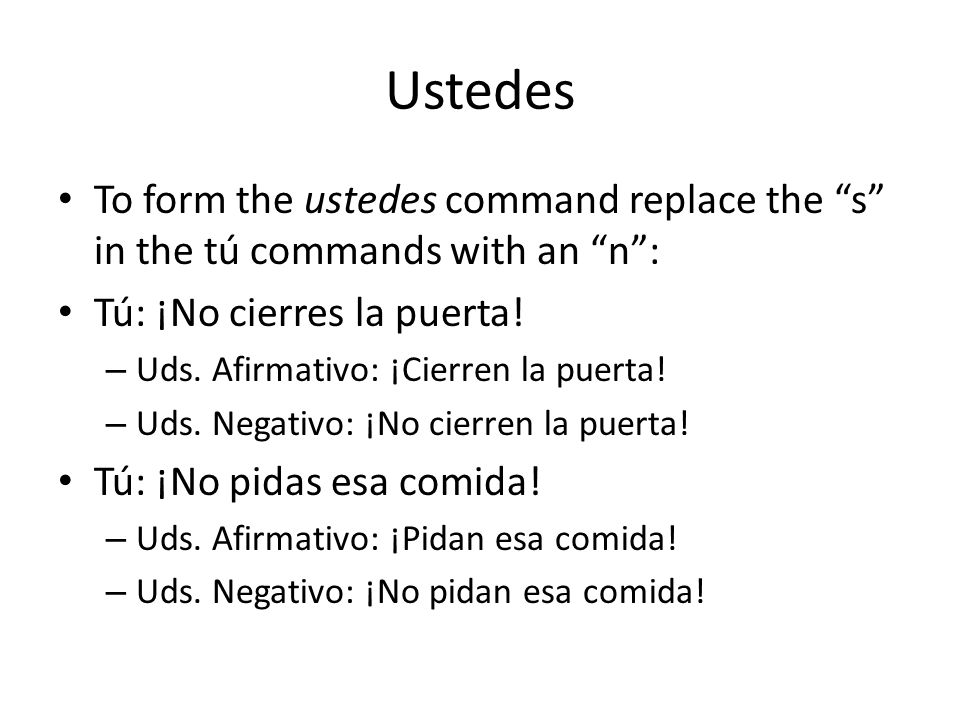 Ustedes To form the ustedes command replace the s in the tú commands with an n : Tú: ¡No cierres la puerta.