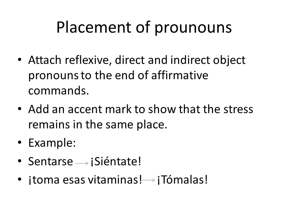 Placement of prounouns Attach reflexive, direct and indirect object pronouns to the end of affirmative commands.