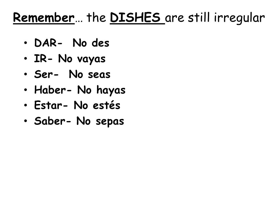 Remember… the DISHES are still irregular DAR- No des IR- No vayas Ser- No seas Haber- No hayas Estar- No estés Saber- No sepas
