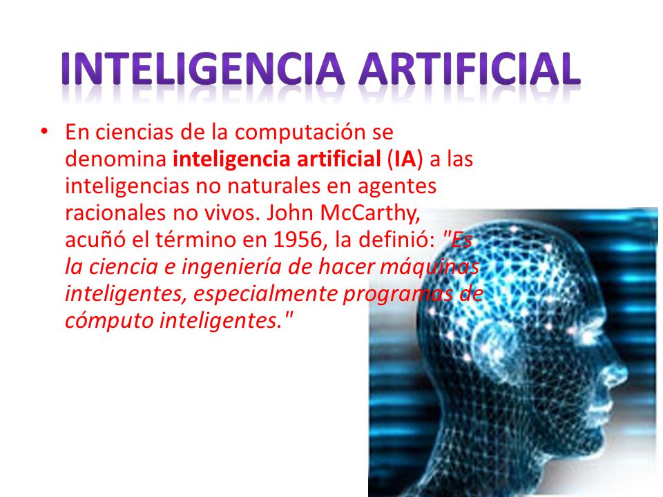 En ciencias de la computación se denomina inteligencia artificial (IA) a las inteligencias no naturales en agentes racionales no vivos.