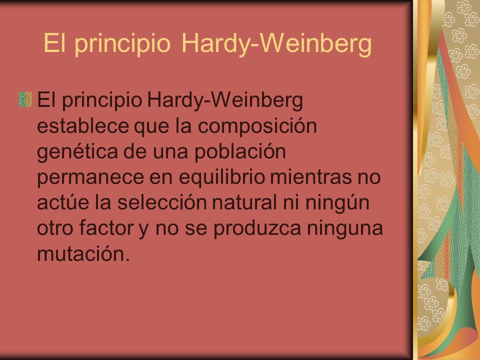 El principio Hardy-Weinberg El principio Hardy-Weinberg establece que la composición genética de una población permanece en equilibrio mientras no actúe la selección natural ni ningún otro factor y no se produzca ninguna mutación.