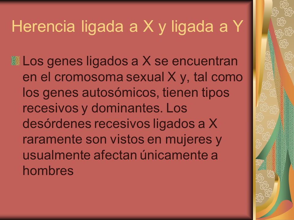 Herencia ligada a X y ligada a Y Los genes ligados a X se encuentran en el cromosoma sexual X y, tal como los genes autosómicos, tienen tipos recesivos y dominantes.