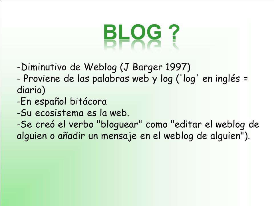 -Diminutivo de Weblog (J Barger 1997) - Proviene de las palabras web y log ( log en inglés = diario) -En español bitácora -Su ecosistema es la web.