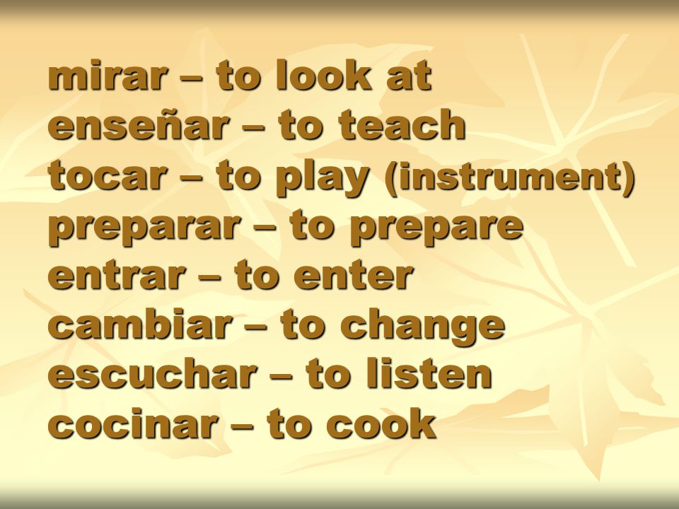 mirar – to look at enseñar – to teach tocar – to play (instrument) preparar – to prepare entrar – to enter cambiar – to change escuchar – to listen cocinar – to cook
