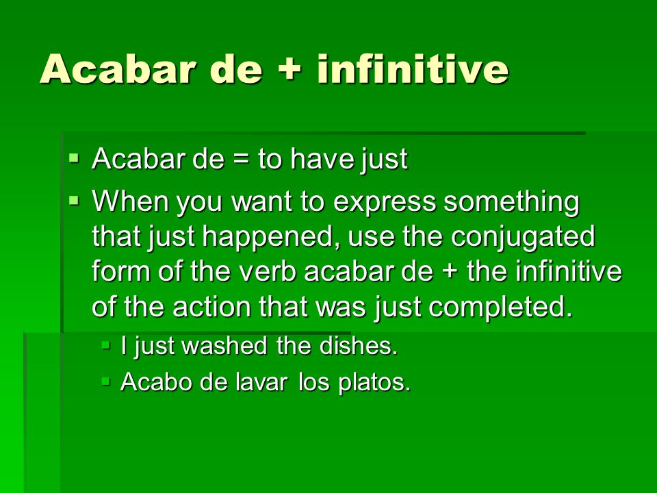 Acabar de + infinitive  Acabar de = to have just  When you want to express something that just happened, use the conjugated form of the verb acabar de + the infinitive of the action that was just completed.