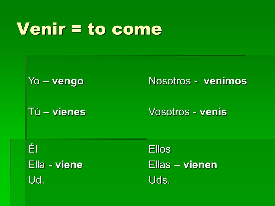 Venir = to come Yo – vengo Nosotros - venimos Tú – vienes Vosotros - venís Él Ella - viene Ud.Ellos Ellas – vienen Uds.