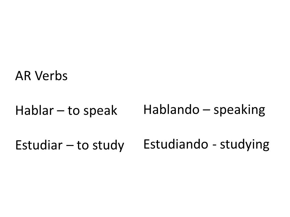 AR Verbs Hablar – to speak Estudiar – to study Hablando – speaking Estudiando - studying