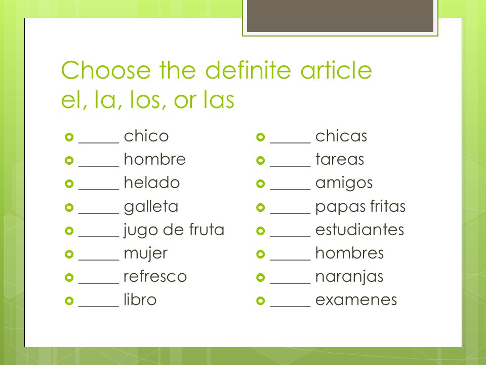 Choose the definite article el, la, los, or las  _____ chico  _____ hombre  _____ helado  _____ galleta  _____ jugo de fruta  _____ mujer  _____ refresco  _____ libro  _____ chicas  _____ tareas  _____ amigos  _____ papas fritas  _____ estudiantes  _____ hombres  _____ naranjas  _____ examenes