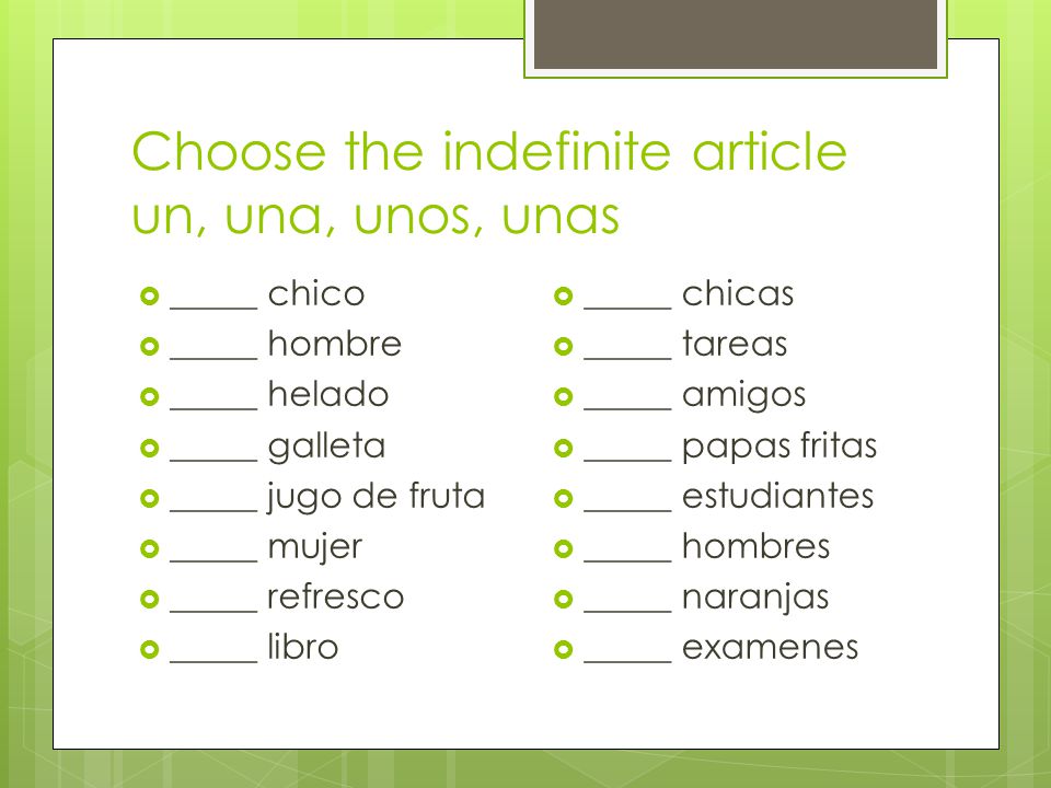 Choose the indefinite article un, una, unos, unas  _____ chico  _____ hombre  _____ helado  _____ galleta  _____ jugo de fruta  _____ mujer  _____ refresco  _____ libro  _____ chicas  _____ tareas  _____ amigos  _____ papas fritas  _____ estudiantes  _____ hombres  _____ naranjas  _____ examenes